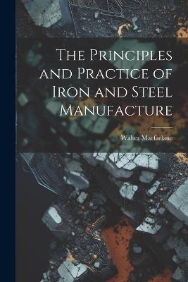 The Principles and Practice of Iron and Steel Manufacture - Walter MacFarlane - cover