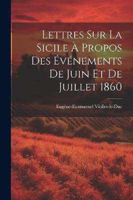 Lettres Sur La Sicile À Propos Des Événements De Juin Et De Juillet 1860 - Eugène-Emmanuel Viollet-Le-Duc - cover