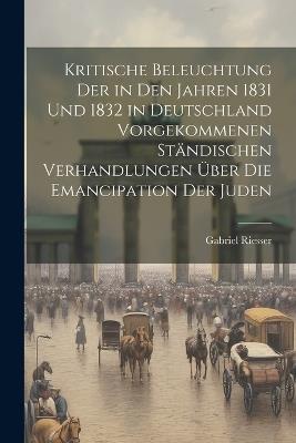 Kritische Beleuchtung der in den Jahren 1831 und 1832 in Deutschland vorgekommenen Ständischen Verhandlungen über die Emancipation der Juden - Gabriel Riesser - cover