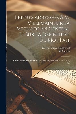 Lettres Adressées À M. Villemain Sur La Méthode En Général Et Sur La Définition Du Mot Fait: Relativement Aux Sciences, Aux Lettres, Aux Beaux-Arts, Etc., Etc - Michel Eugène Chevreul,Villemain - cover