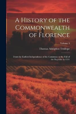 A History of the Commonwealth of Florence: From the Earliest Independence of the Commune to the Fall of the Republic in 1531; Volume 3 - Thomas Adolphus Trollope - cover