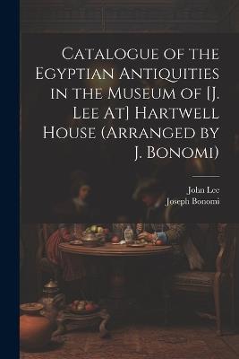 Catalogue of the Egyptian Antiquities in the Museum of [J. Lee At] Hartwell House (Arranged by J. Bonomi) - John Lee,Joseph Bonomi - cover