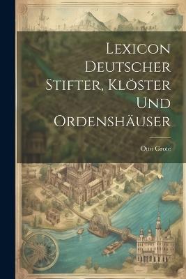 Lexicon Deutscher Stifter, Klöster Und Ordenshäuser - Otto Grote - cover