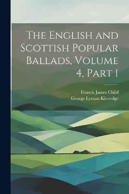 The English and Scottish Popular Ballads, Volume 4, part 1 - Francis James Child,George Lyman Kittredge - cover