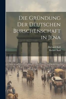 Die Gründung Der Deutschen Burschenschaft in Jena - Robert Keil,Richard Keil - cover