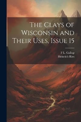 The Clays of Wisconsin and Their Uses, Issue 15 - Heinrich Ries,F L Gallup - cover