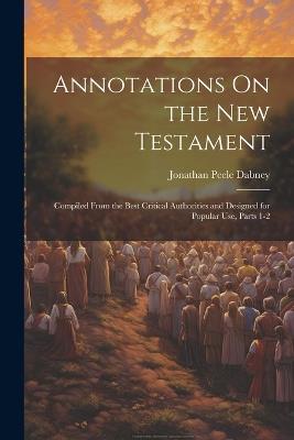 Annotations On the New Testament: Compiled From the Best Critical Authorities and Designed for Popular Use, Parts 1-2 - Jonathan Peele Dabney - cover