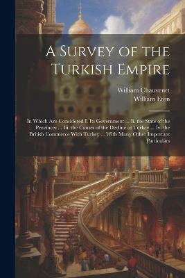 A Survey of the Turkish Empire: In Which Are Considered I. Its Government ... Ii. the State of the Provinces ... Iii. the Causes of the Decline of Turkey ... Iv. the British Commerce With Turkey ... With Many Other Important Particulars - William Chauvenet,William Eton - cover