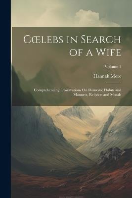 Coelebs in Search of a Wife: Comprehending Observations On Domestic Habits and Manners, Religion and Morals; Volume 1 - Hannah More - cover