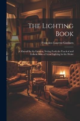 The Lighting Book: A Manual for the Layman, Setting Forth the Practical and Esthetic Sides of Good Lighting for the Home - Francisco Laurent Godinex - cover