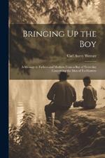 Bringing Up the Boy: A Message to Fathers and Mothers From a Boy of Yesterday Concerning the Men of To-Morrow