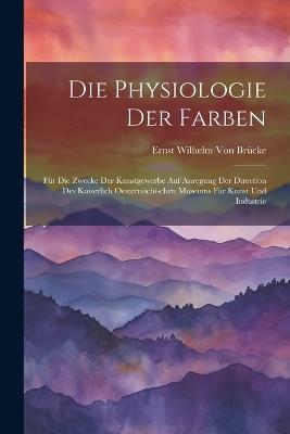 Die Physiologie Der Farben: Für Die Zwecke Der Kunstgewerbe Auf Anregung Der Direction Des Kaiserlich Oesterreichischen Museums Für Kunst Und Industrie - Ernst Wilhelm Von Brücke - cover