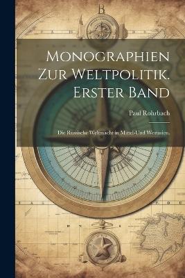 Monographien zur Weltpolitik. Erster Band: Die Russische Weltmacht in Mittel-Und Westasien. - Paul Rohrbach - cover