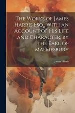 The Works of James Harris Esq., With an Account of His Life and Character, by the Earl of Malmesbury