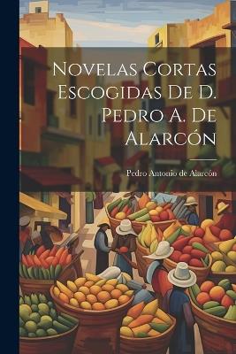 Novelas Cortas Escogidas De D. Pedro A. De Alarcón - Pedro Antonio de Alarcón - cover