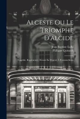 Alceste Ou Le Triomphe D'alcide: Tragédie. Representée Deuant Sa Majesté À Fontainebleau - Philippe Quinault,Jean Baptiste Lully - cover