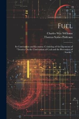 Fuel: Its Combustion and Economy: Consisting of Abridgements of "Treatise On the Combustion of Coal and the Prevention of Smoke," - Charles Wye Williams,Thomas Symes Prideaux - cover