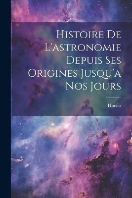 Histoire De L'astronomie Depuis Ses Origines Jusqu'a Nos Jours - Hoefer - cover