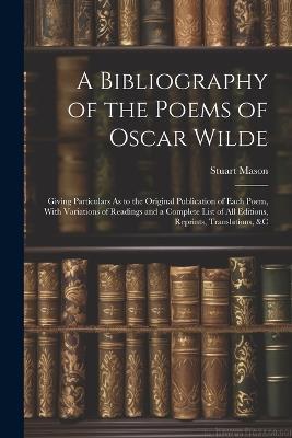 A Bibliography of the Poems of Oscar Wilde: Giving Particulars As to the Original Publication of Each Poem, With Variations of Readings and a Complete List of All Editions, Reprints, Translations, &c - Stuart Mason - cover