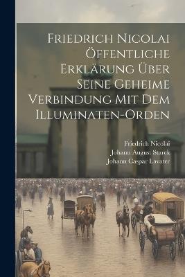 Friedrich Nicolai Öffentliche Erklärung Über Seine Geheime Verbindung Mit Dem Illuminaten-Orden - Johann Caspar Lavater,Friedrich Nicolai,Johann August Starck - cover