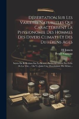 Dissertation Sur Les Variétés Naturelles Qui Caractérisent La Physionomie Des Hommes Des Divers Climats Et Des Différens Ages: Suivie De Réflexions Sur La Beauté, Particulièrement Sur Celle De La Tête ... On Y a Joint Une Dissertation, Du Même... - Petrus Camper,Hj Jansen - cover