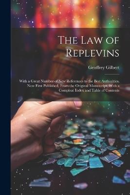 The Law of Replevins: With a Great Number of New References to the Best Authorities. Now First Published, From the Original Manuscript, With a Compleat Index and Table of Contents - Geoffrey Gilbert - cover