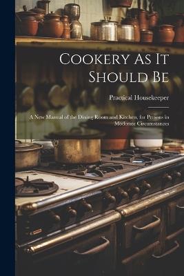 Cookery As It Should Be: A New Manual of the Dining Room and Kitchen, for Persons in Moderate Circumstances - Practical Housekeeper - cover