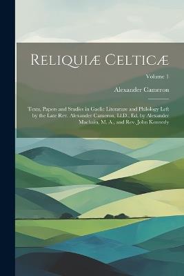 Reliquiæ Celticæ: Texts, Papers and Studies in Gaelic Literature and Philology Left by the Late Rev. Alexander Cameron, Ll.D., Ed. by Alexander Macbain, M. A., and Rev. John Kennedy; Volume 1 - Alexander Cameron - cover