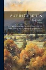 Autun Chrétien: La Naissance De Son Église, Les Évesques Qui L'ont Gouverné Et Les Hommes Illustres Qui Ont Esté Tirez De Son Sein Pour Occuper Les Sièges Les Plus Considerables De Ce Royaume, & Les Premières Dignitez De L'église, Ses Prérogat...