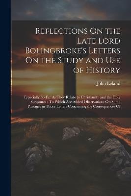 Reflections On the Late Lord Bolingbroke's Letters On the Study and Use of History: Especially So Far As They Relate to Christianity and the Holy Scriptures: To Which Are Added Observations On Some Passages in Those Letters Concerning the Consequences Of - John Leland - cover