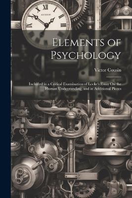 Elements of Psychology: Included in a Critical Examination of Locke's Essay On the Human Understanding, and in Additional Pieces - Victor Cousin - cover