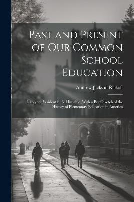 Past and Present of Our Common School Education: Reply to President B. A. Hinsdale, With a Brief Sketch of the History of Elementary Education in America - Andrew Jackson Rickoff - cover