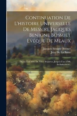 Continuation De L'histoire Universelle De Messire Jacques Benigne Bossuet Evêque De Meaux: Depuis L'an 800. De Nôtre Seigneur, Jusqu'à L'an 1700. Inclusivement.. - Jacques Bénigne Bossuet,Jean De La Barre - cover