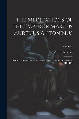 The Meditations of the Emperor Marcus Aurelius Antoninus: Newly Translated From the Greek: With Notes, and an Account of His Life; Volume 1 - Marcus Aurelius - cover