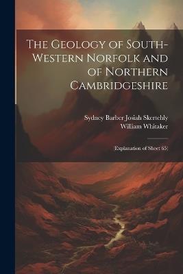 The Geology of South-Western Norfolk and of Northern Cambridgeshire: (Explanation of Sheet 65) - William Whitaker,Sydney Barber Josiah Skertchly - cover