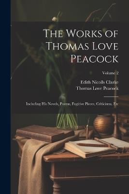 The Works of Thomas Love Peacock: Including His Novels, Poems, Fugitive Pieces, Criticisms, Etc; Volume 2 - Thomas Love Peacock,Edith Nicolls Clarke - cover