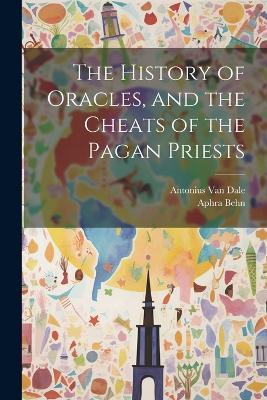 The History of Oracles, and the Cheats of the Pagan Priests - Aphra Behn,Antonius Van Dale - cover