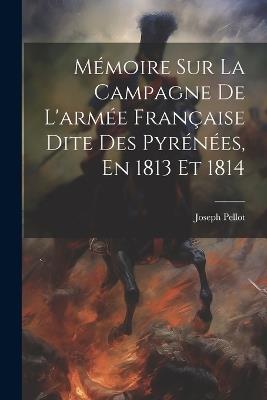 Mémoire Sur La Campagne De L'armée Française Dite Des Pyrénées, En 1813 Et 1814 - Joseph Pellot - cover