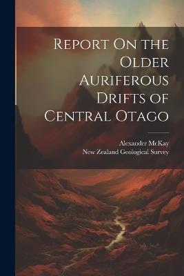 Report On the Older Auriferous Drifts of Central Otago - Alexander McKay - cover