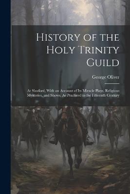 History of the Holy Trinity Guild: At Sleaford, With an Account of Its Miracle Plays, Religious Mysteries, and Shows, As Practiced in the Fifteenth Century - George Oliver - cover