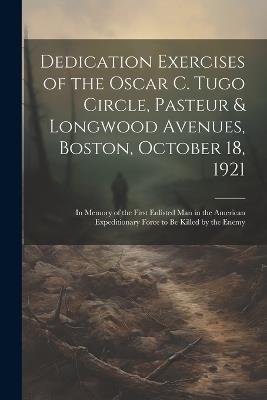 Dedication Exercises of the Oscar C. Tugo Circle, Pasteur & Longwood Avenues, Boston, October 18, 1921: In Memory of the First Enlisted Man in the American Expeditionary Force to Be Killed by the Enemy - Anonymous - cover