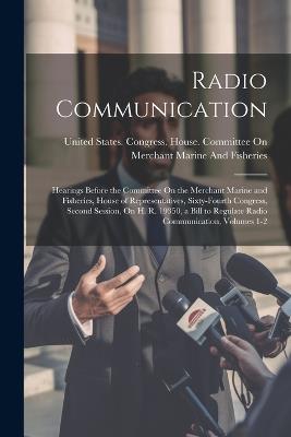 Radio Communication: Hearings Before the Committee On the Merchant Marine and Fisheries, House of Representatives, Sixty-Fourth Congress, Second Session, On H. R. 19350, a Bill to Regulate Radio Communication, Volumes 1-2 - cover