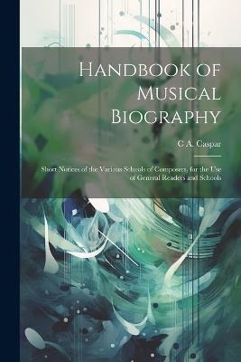 Handbook of Musical Biography: Short Notices of the Various Schools of Composers, for the Use of General Readers and Schools - C A Caspar - cover