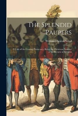 The Splendid Paupers: A Tale of the Coming Plutocracy. Being the Christmas Number of the Review of Reviews - William Thomas Stead - cover