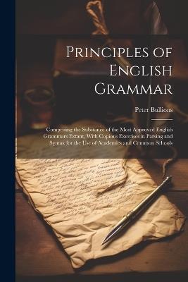 Principles of English Grammar: Comprising the Substance of the Most Approved English Grammars Extant, With Copious Exercises in Parsing and Syntax for the Use of Academies and Common Schools - Peter Bullions - cover