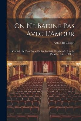 On Ne Badine Pas Avec L'Amour: Comédie En Trois Actes [Publiée En 1834, Représentée Pour La Première Fois ... 1861 ...] - Alfred de Musset - cover