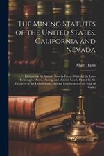 The Mining Statutes of the United States, California and Nevada: Embracing All Statutes Now in Force: With All the Laws Relating to Mines, Mining, and Mineral Lands, Passed by the Congress of the United States, and the Legislatures of the State of Califo