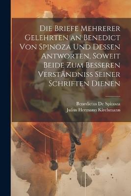 Die Briefe Mehrerer Gelehrten an Benedict Von Spinoza Und Dessen Antworten, Soweit Beide Zum Besseren Verständniss Seiner Schriften Dienen - Benedictus De Spinoza,Julius Hermann Kirchmann - cover