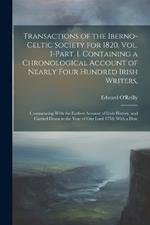 Transactions of the Iberno-Celtic Society for 1820. Vol. I-Part. I. Containing a Chronological Account of Nearly Four Hundred Irish Writers,: Commencing With the Earliest Account of Irish History, and Carried Down to the Year of Our Lord 1750; With a Desc