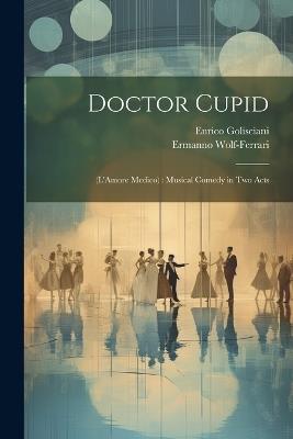 Doctor Cupid: (L'Amore Medico): Musical Comedy in Two Acts - Ermanno Wolf-Ferrari,Enrico Golisciani - cover